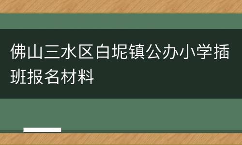 佛山三水区白坭镇公办小学插班报名材料