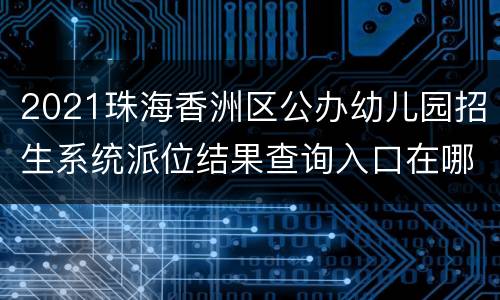 2021珠海香洲区公办幼儿园招生系统派位结果查询入口在哪里