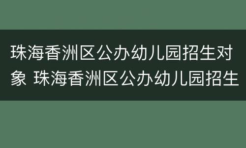 珠海香洲区公办幼儿园招生对象 珠海香洲区公办幼儿园招生对象名单