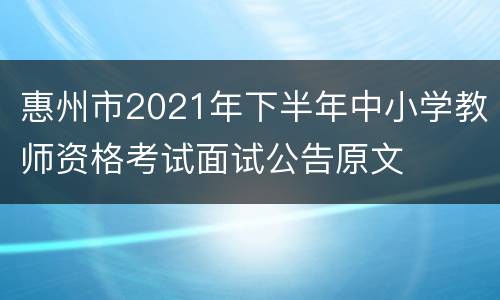 惠州市2021年下半年中小学教师资格考试面试公告原文