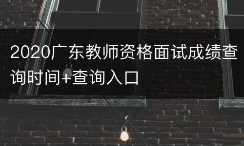 2020广东教师资格面试成绩查询时间+查询入口