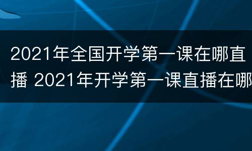 2021年全国开学第一课在哪直播 2021年开学第一课直播在哪里看