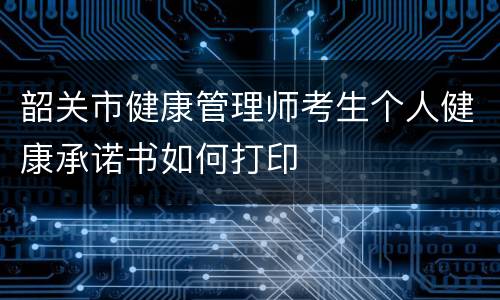 韶关市健康管理师考生个人健康承诺书如何打印