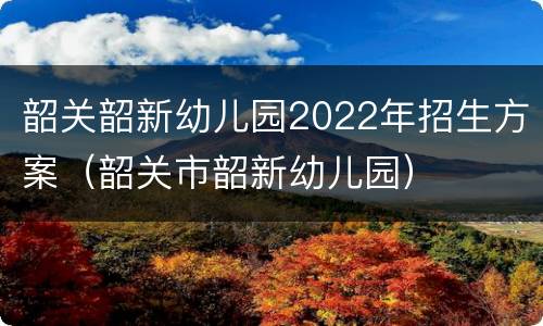 韶关韶新幼儿园2022年招生方案（韶关市韶新幼儿园）