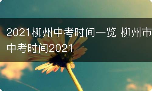 2021柳州中考时间一览 柳州市中考时间2021