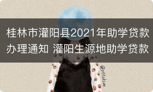 桂林市灌阳县2021年助学贷款办理通知 灌阳生源地助学贷款办公室电话是多少?