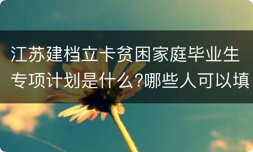 江苏建档立卡贫困家庭毕业生专项计划是什么?哪些人可以填报?