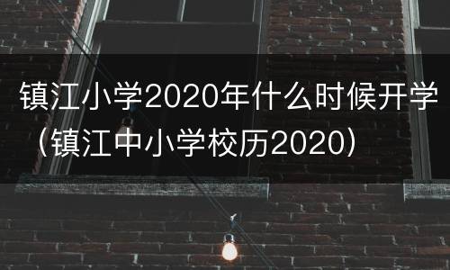镇江小学2020年什么时候开学（镇江中小学校历2020）
