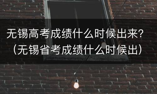 无锡高考成绩什么时候出来？（无锡省考成绩什么时候出）