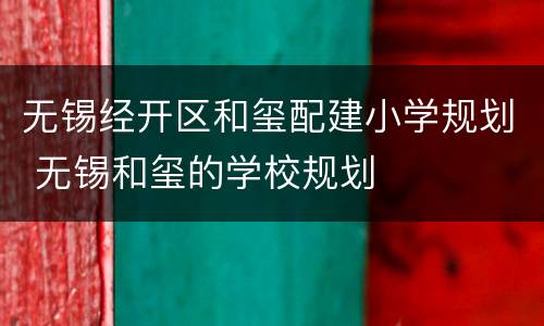 无锡经开区和玺配建小学规划 无锡和玺的学校规划