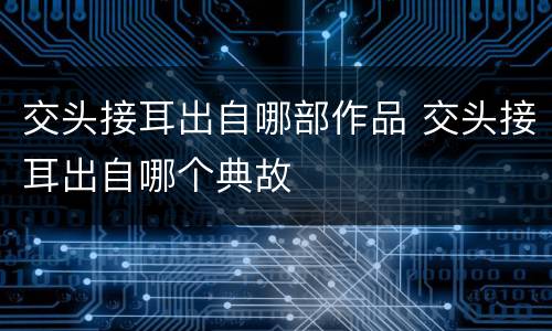 交头接耳出自哪部作品 交头接耳出自哪个典故