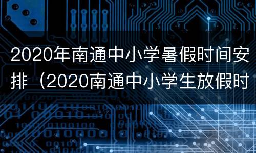 2020年南通中小学暑假时间安排（2020南通中小学生放假时间）