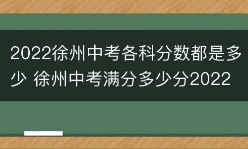 2022徐州中考各科分数都是多少 徐州中考满分多少分2022