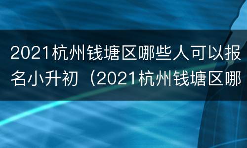 2021杭州钱塘区哪些人可以报名小升初（2021杭州钱塘区哪些人可以报名小升初摇号）