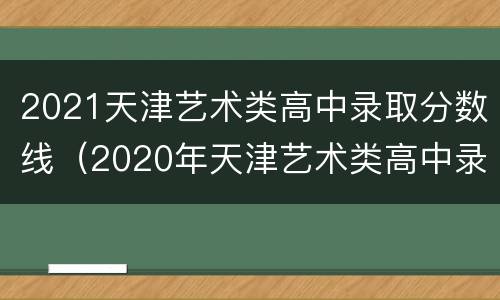 2021天津艺术类高中录取分数线（2020年天津艺术类高中录取分数线）