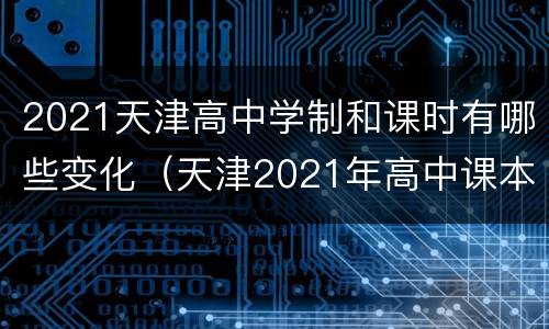 2021天津高中学制和课时有哪些变化（天津2021年高中课本有变动吗）
