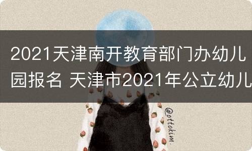 2021天津南开教育部门办幼儿园报名 天津市2021年公立幼儿园报名时间