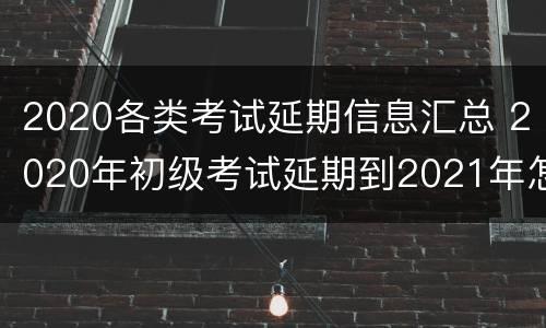 2020各类考试延期信息汇总 2020年初级考试延期到2021年怎么报名