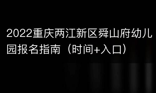 2022重庆两江新区舜山府幼儿园报名指南（时间+入口）
