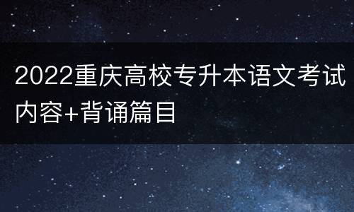 2022重庆高校专升本语文考试内容+背诵篇目