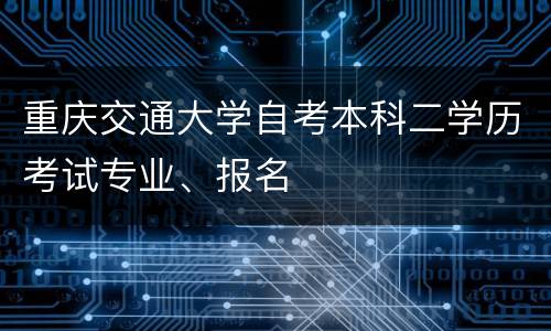重庆交通大学自考本科二学历考试专业、报名