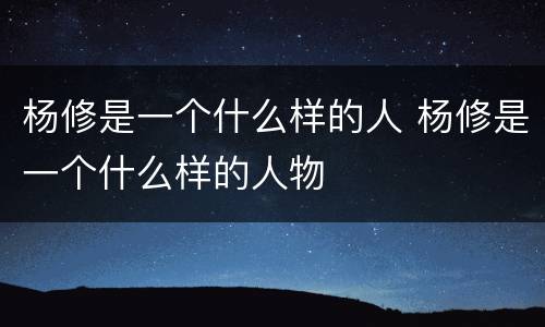 杨修是一个什么样的人 杨修是一个什么样的人物