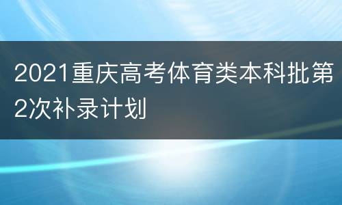 2021重庆高考体育类本科批第2次补录计划