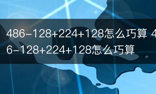 486-128+224+128怎么巧算 486-128+224+128怎么巧算