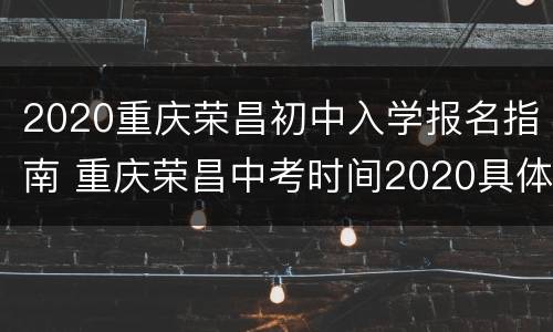 2020重庆荣昌初中入学报名指南 重庆荣昌中考时间2020具体时间