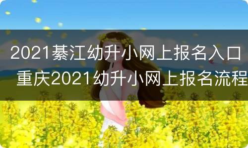 2021綦江幼升小网上报名入口 重庆2021幼升小网上报名流程