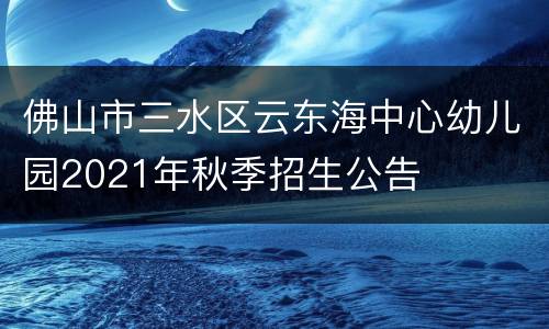 佛山市三水区云东海中心幼儿园2021年秋季招生公告