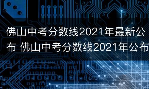 佛山中考分数线2021年最新公布 佛山中考分数线2021年公布时间
