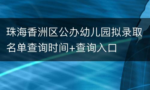 珠海香洲区公办幼儿园拟录取名单查询时间+查询入口