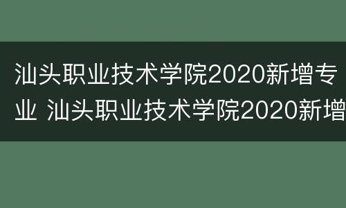 汕头职业技术学院2020新增专业 汕头职业技术学院2020新增专业目录