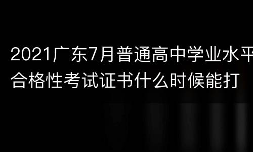 2021广东7月普通高中学业水平合格性考试证书什么时候能打印