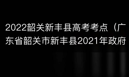 2022韶关新丰县高考考点（广东省韶关市新丰县2021年政府网）
