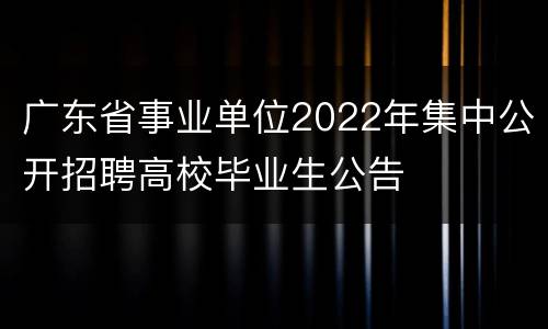 广东省事业单位2022年集中公开招聘高校毕业生公告