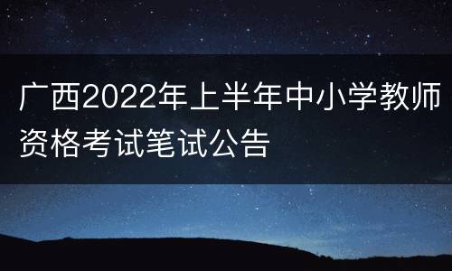 广西2022年上半年中小学教师资格考试笔试公告
