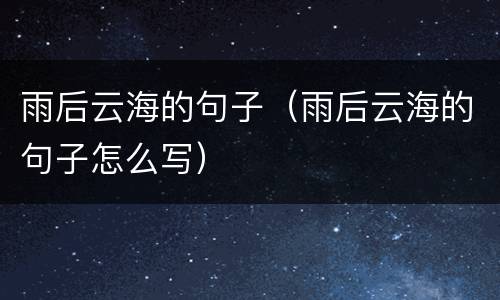 雨后云海的句子（雨后云海的句子怎么写）