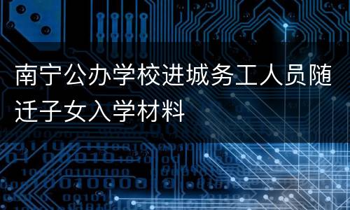 南宁公办学校进城务工人员随迁子女入学材料
