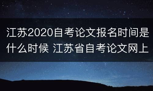江苏2020自考论文报名时间是什么时候 江苏省自考论文网上报名时间