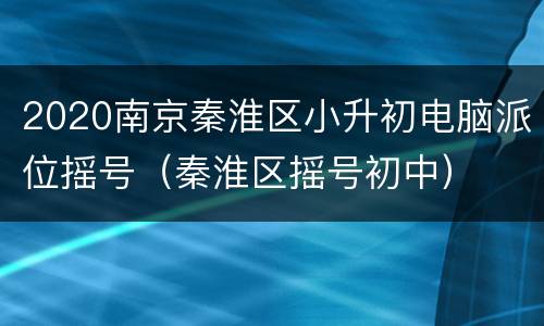 2020南京秦淮区小升初电脑派位摇号（秦淮区摇号初中）