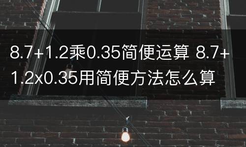 8.7+1.2乘0.35简便运算 8.7+1.2x0.35用简便方法怎么算