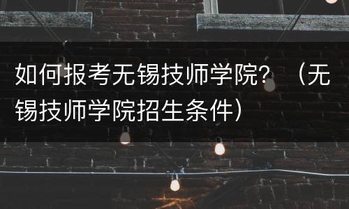 如何报考无锡技师学院？（无锡技师学院招生条件）