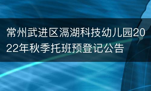 常州武进区滆湖科技幼儿园2022年秋季托班预登记公告