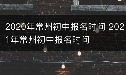 2020年常州初中报名时间 2021年常州初中报名时间