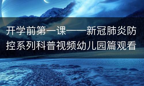 开学前第一课——新冠肺炎防控系列科普视频幼儿园篇观看入口在哪？