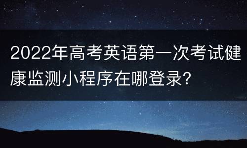 2022年高考英语第一次考试健康监测小程序在哪登录？