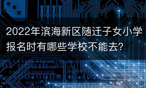 2022年滨海新区随迁子女小学报名时有哪些学校不能去？