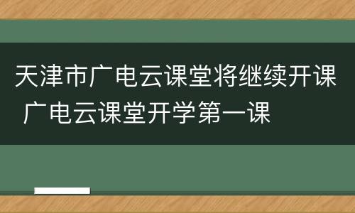 天津市广电云课堂将继续开课 广电云课堂开学第一课